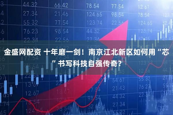 金盛网配资 十年磨一剑！南京江北新区如何用“芯”书写科技自强传奇？