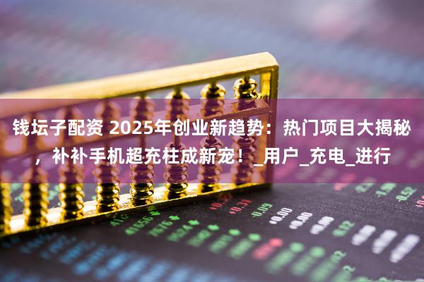 钱坛子配资 2025年创业新趋势：热门项目大揭秘，补补手机超充柱成新宠！_用户_充电_进行