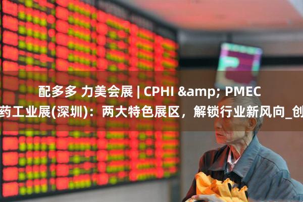 配多多 力美会展 | CPHI & PMEC 制药工业展(深圳)：两大特色展区，解锁行业新风向_创新