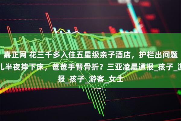 嘉正网 花三千多入住五星级亲子酒店，护栏出问题9个月婴儿半夜摔下床，爸爸手臂骨折？三亚凌晨通报_孩子_游客_女士