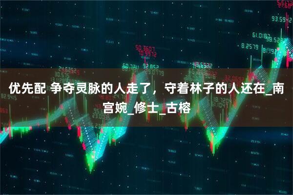 优先配 争夺灵脉的人走了，守着林子的人还在_南宫婉_修士_古榕