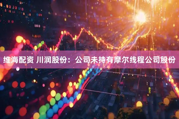 维海配资 川润股份：公司未持有摩尔线程公司股份