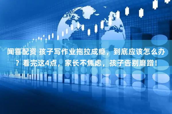 闻喜配资 孩子写作业拖拉成瘾，到底应该怎么办？看完这4点，家长不焦虑，孩子告别磨蹭！