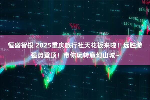 恒盛智投 2025重庆旅行社天花板来啦！远胜游强势登顶！带你玩转魔幻山城~