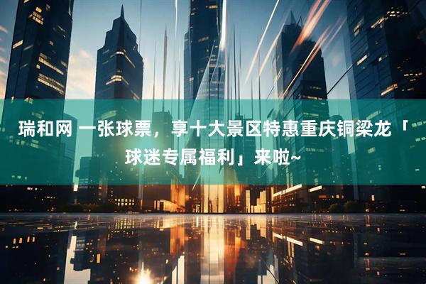 瑞和网 一张球票，享十大景区特惠重庆铜梁龙「球迷专属福利」来啦~