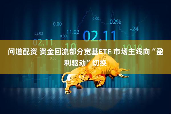 问道配资 资金回流部分宽基ETF 市场主线向“盈利驱动”切换