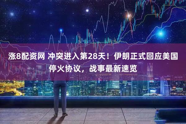 涨8配资网 冲突进入第28天！伊朗正式回应美国停火协议，战事最新速览