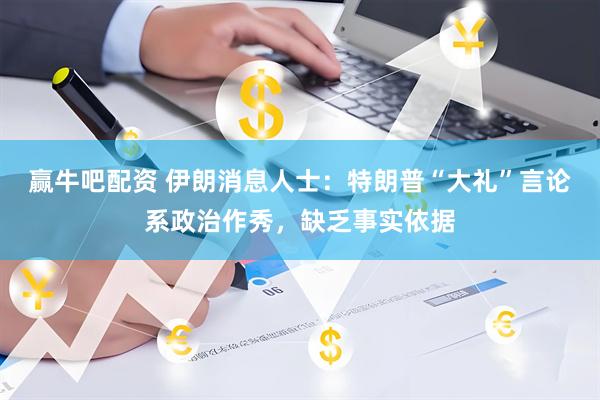赢牛吧配资 伊朗消息人士：特朗普“大礼”言论系政治作秀，缺乏事实依据