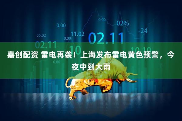 嘉创配资 雷电再袭！上海发布雷电黄色预警，今夜中到大雨