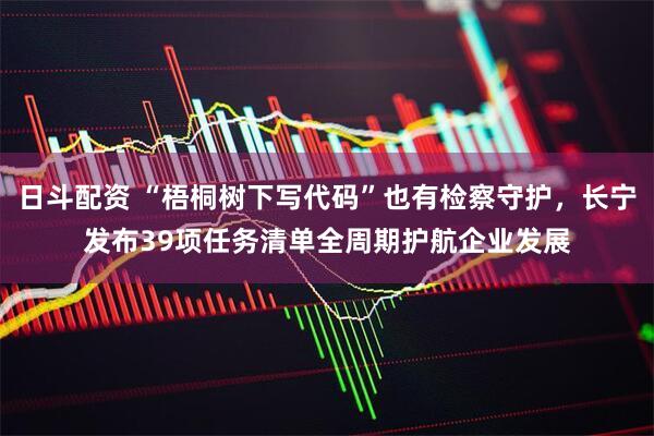 日斗配资 “梧桐树下写代码”也有检察守护，长宁发布39项任务清单全周期护航企业发展