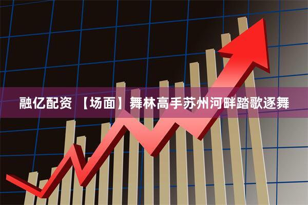 融亿配资 【场面】舞林高手苏州河畔踏歌逐舞